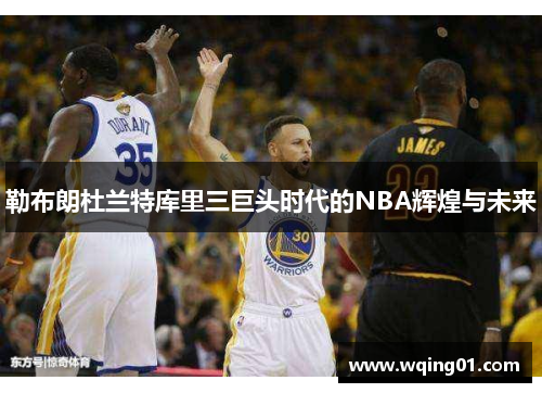 勒布朗杜兰特库里三巨头时代的NBA辉煌与未来