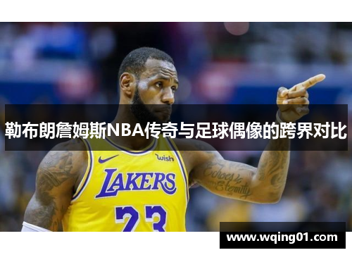 勒布朗詹姆斯NBA传奇与足球偶像的跨界对比